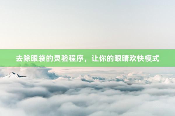 去除眼袋的灵验程序，让你的眼睛欢快模式