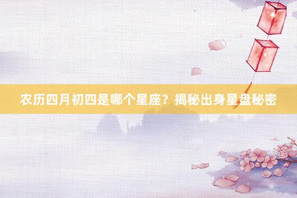 农历四月初四是哪个星座？揭秘出身星盘秘密