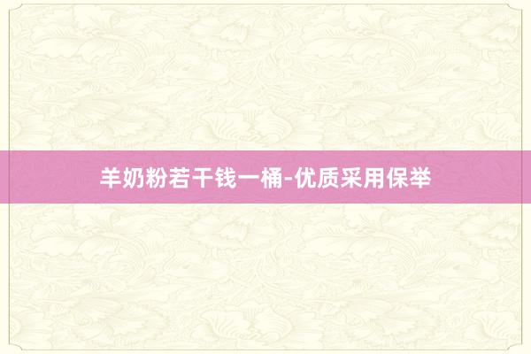 羊奶粉若干钱一桶-优质采用保举
