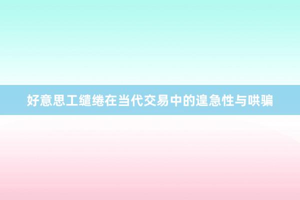 好意思工缱绻在当代交易中的遑急性与哄骗