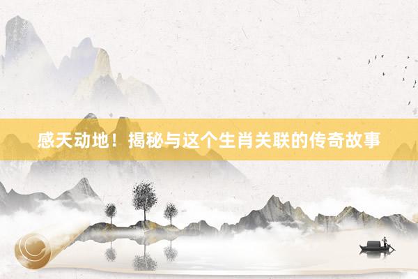 感天动地！揭秘与这个生肖关联的传奇故事
