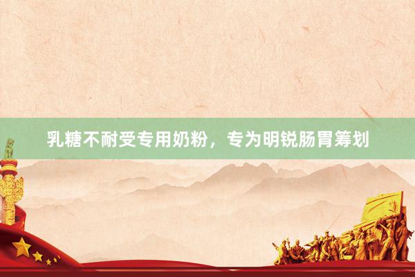 乳糖不耐受专用奶粉，专为明锐肠胃筹划