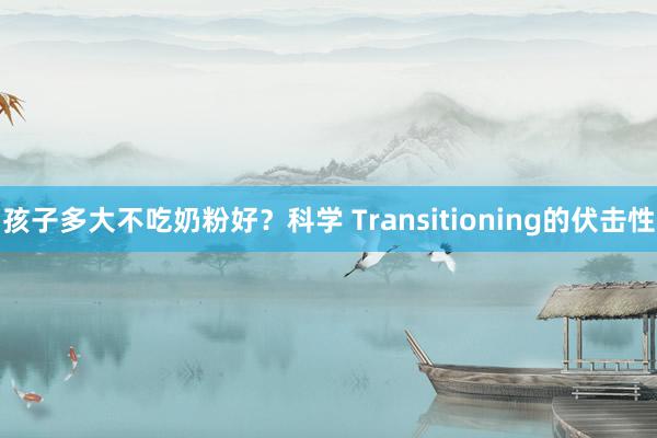 孩子多大不吃奶粉好？科学 Transitioning的伏击性