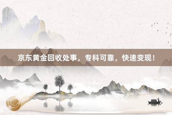 京东黄金回收处事，专科可靠，快速变现！