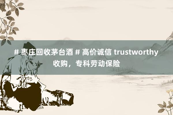 # 枣庄回收茅台酒 # 高价诚信 trustworthy收购，专科劳动保险