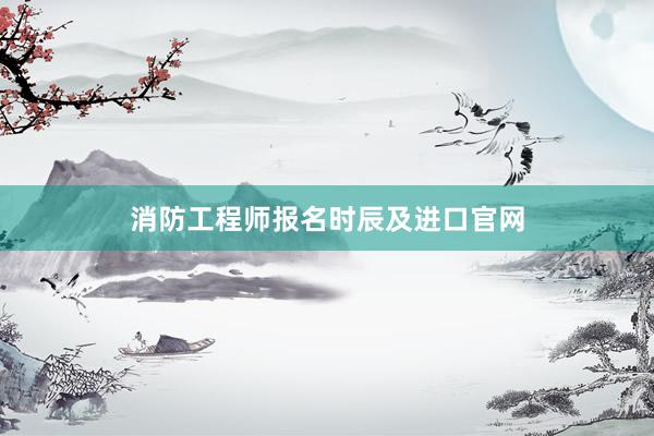 消防工程师报名时辰及进口官网