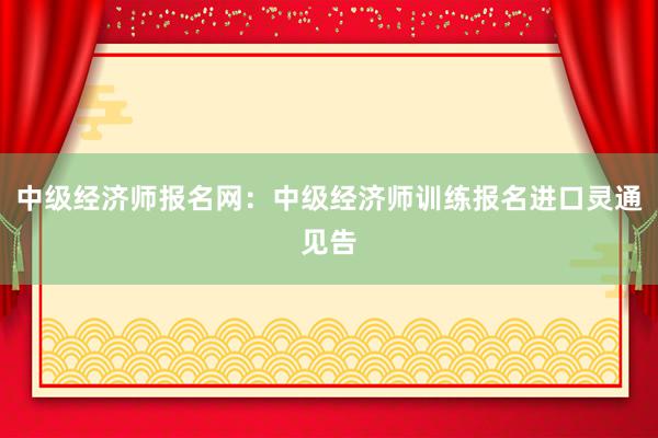 中级经济师报名网：中级经济师训练报名进口灵通见告