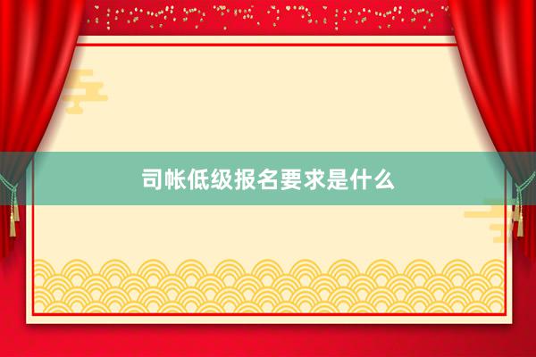 司帐低级报名要求是什么