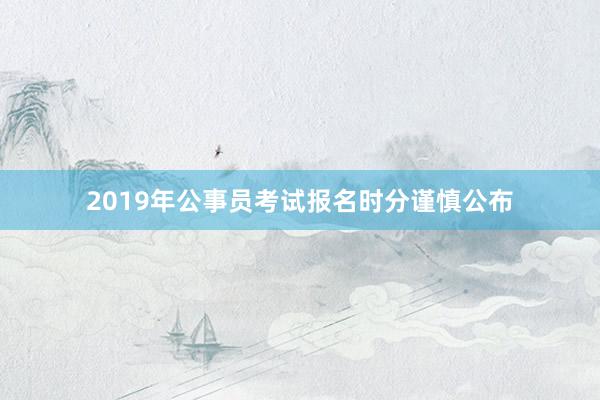 2019年公事员考试报名时分谨慎公布