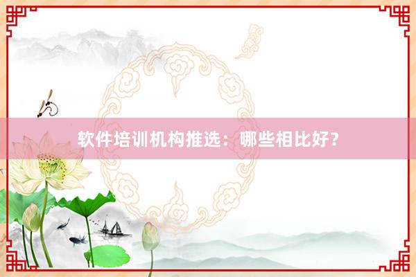 软件培训机构推选：哪些相比好？