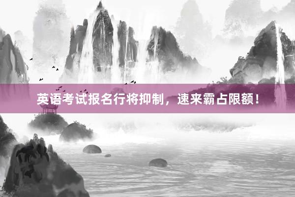 英语考试报名行将抑制，速来霸占限额！