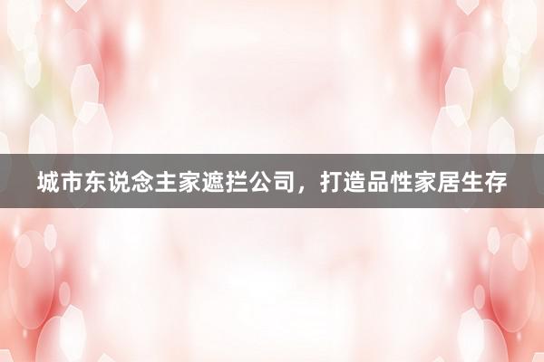 城市东说念主家遮拦公司，打造品性家居生存