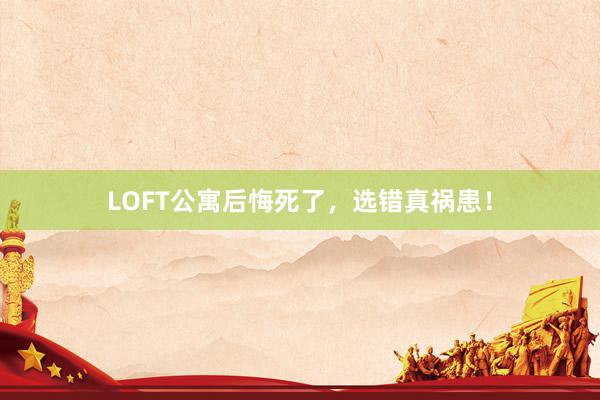 LOFT公寓后悔死了，选错真祸患！