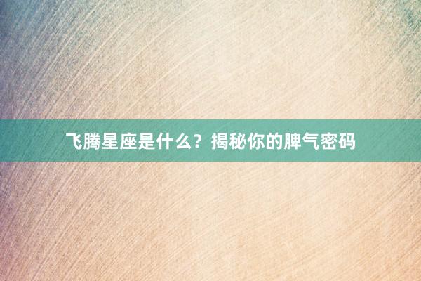 飞腾星座是什么？揭秘你的脾气密码