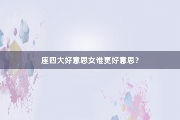 座四大好意思女谁更好意思？
