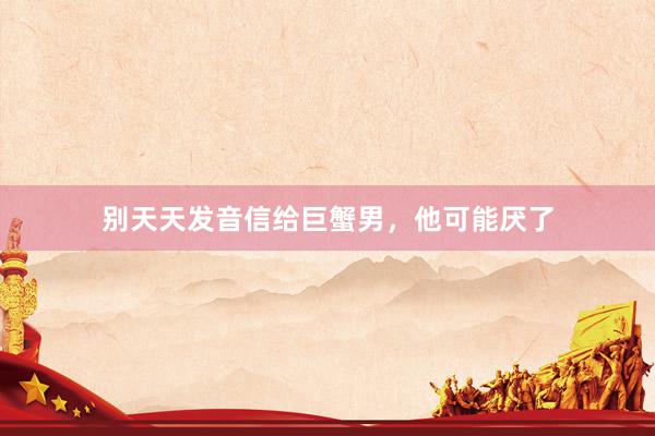 别天天发音信给巨蟹男，他可能厌了