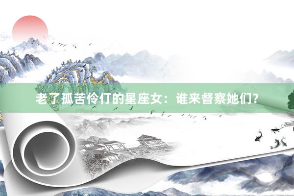 老了孤苦伶仃的星座女：谁来督察她们？