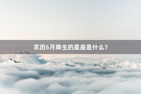 农历6月降生的星座是什么？