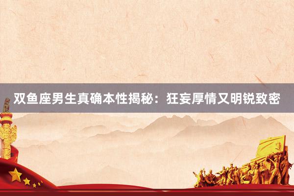双鱼座男生真确本性揭秘：狂妄厚情又明锐致密