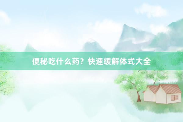 便秘吃什么药？快速缓解体式大全