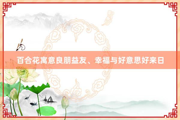 百合花寓意良朋益友、幸福与好意思好来日