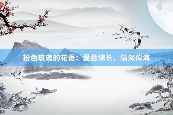 粉色玫瑰的花语：爱意绵长，情深似海