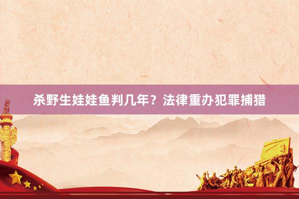 杀野生娃娃鱼判几年？法律重办犯罪捕猎